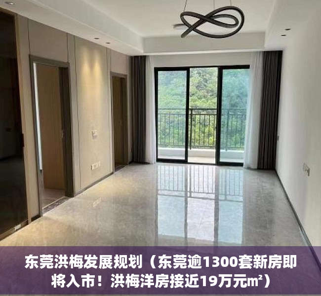 东莞洪梅发展规划（东莞逾1300套新房即将入市！洪梅洋房接近19万元㎡）