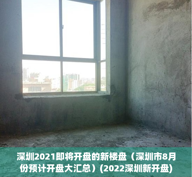 深圳2021即将开盘的新楼盘（深圳市8月份预计开盘大汇总）(2022深圳新开盘)