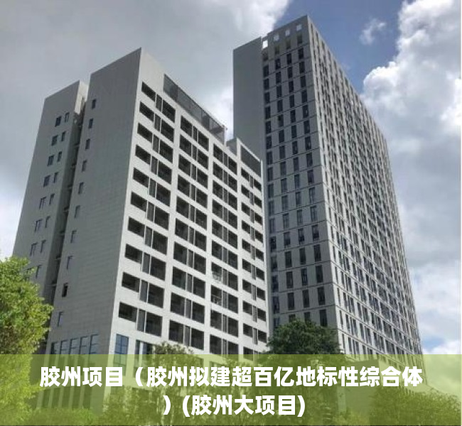 胶州项目（胶州拟建超百亿地标性综合体）(胶州大项目)